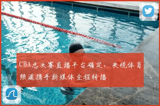 CBA总决赛直播平台确定，央视体育频道携手新媒体全程转播