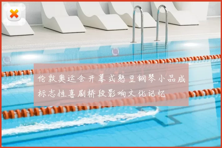 伦敦奥运会开幕式憨豆钢琴小品成标志性喜剧桥段影响文化记忆