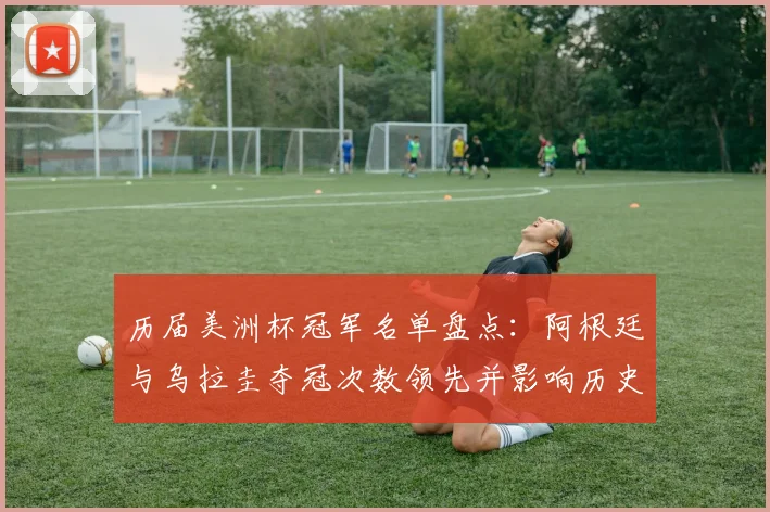历届美洲杯冠军名单盘点：阿根廷与乌拉圭夺冠次数领先并影响历史地位
